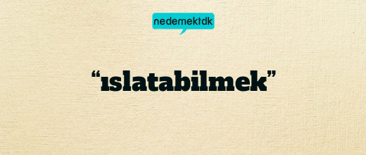 “ıslatabilmek”