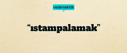 “ıstampalamak”