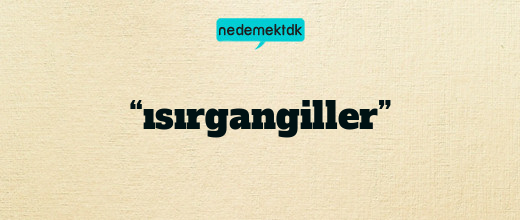 “ısırgangiller”