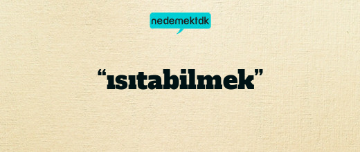 “ısıtabilmek”