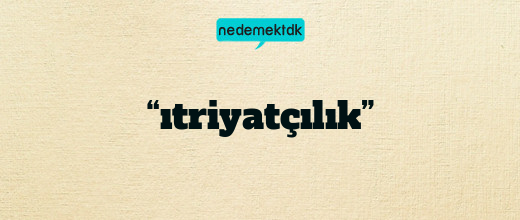 “ıtriyatçılık”