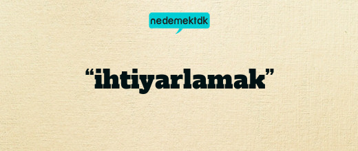 “ihtiyarlamak”