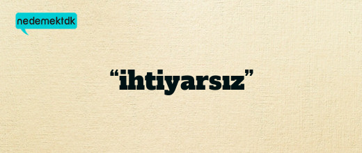 “ihtiyarsız”