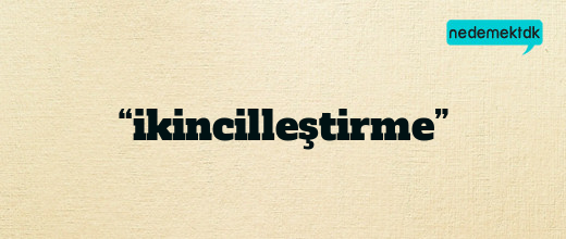 “ikincilleştirme”