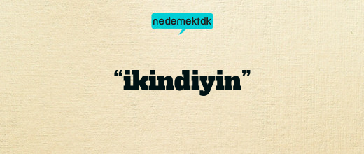 “ikindiyin”