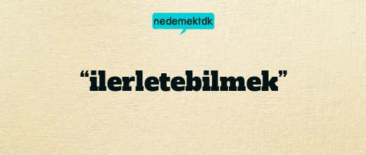 “ilerletebilmek”