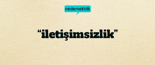 “iletişimsizlik”