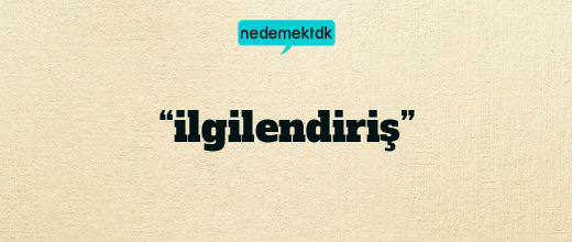 “ilgilendiriş”