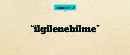 “ilgilenebilme”