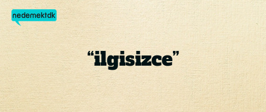 “ilgisizce”