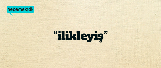 “ilikleyiş”