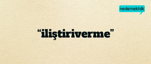 “iliştiriverme”