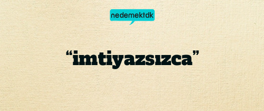 “imtiyazsızca”