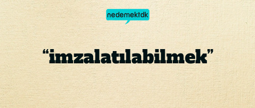 “imzalatılabilmek”