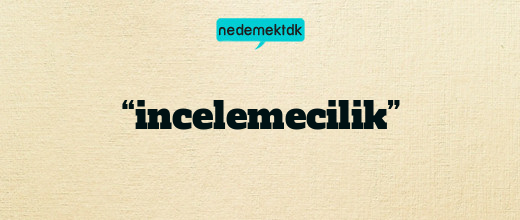 “incelemecilik”