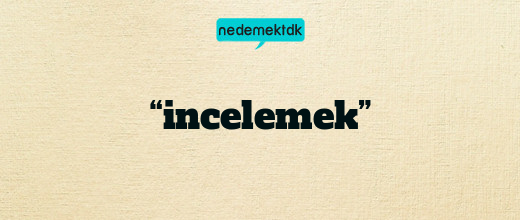 “incelemek”