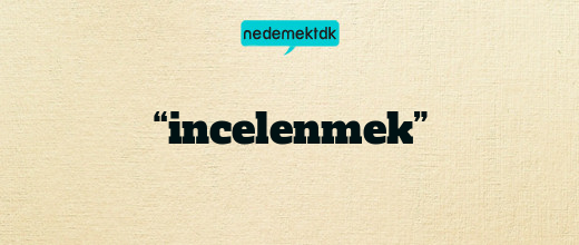 “incelenmek”