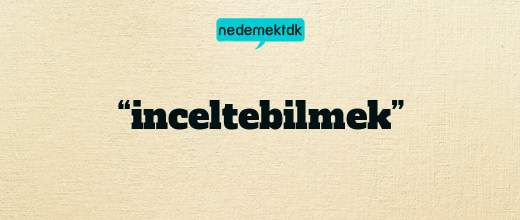 “inceltebilmek”