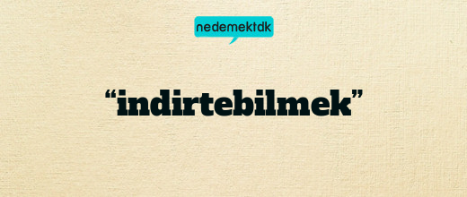 “indirtebilmek”