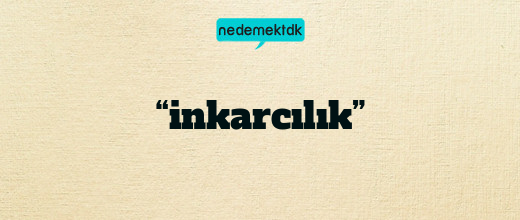 “inkarcılık”