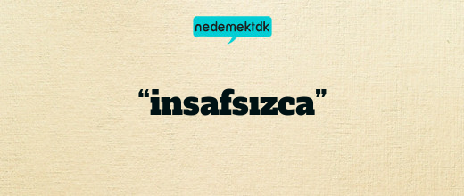 “insafsızca”