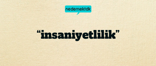 “insaniyetlilik”