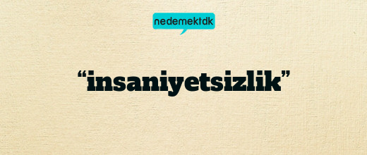 “insaniyetsizlik”