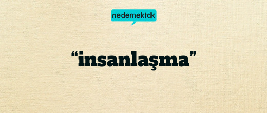 “insanlaşma”