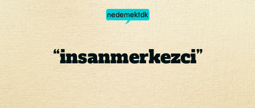 “insanmerkezci”