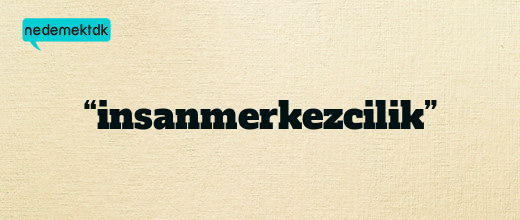 “insanmerkezcilik”