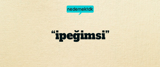 “ipeğimsi”