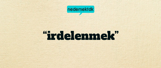 “irdelenmek”