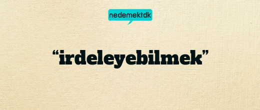 “irdeleyebilmek”