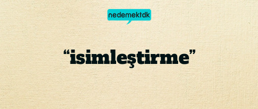 “isimleştirme”