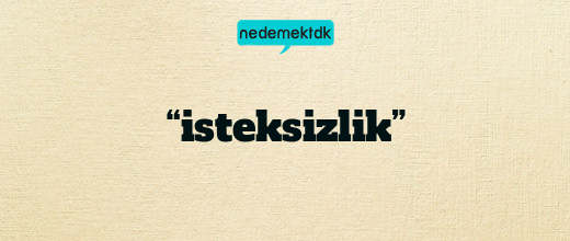 “isteksizlik”