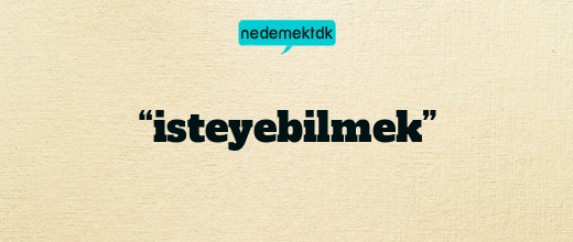 “isteyebilmek”