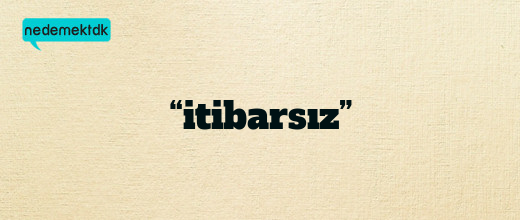 “itibarsız”