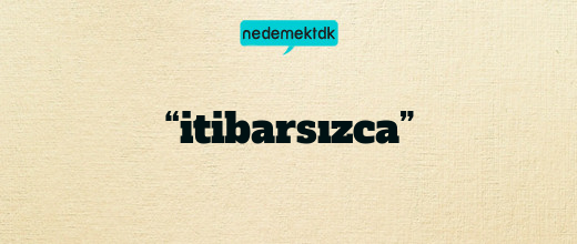 “itibarsızca”