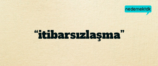 “itibarsızlaşma”