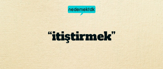 “itiştirmek”