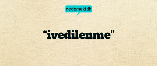 “ivedilenme”