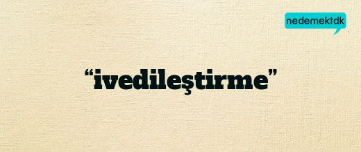 “ivedileştirme”