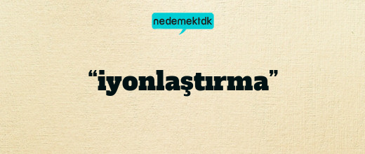 “iyonlaştırma”