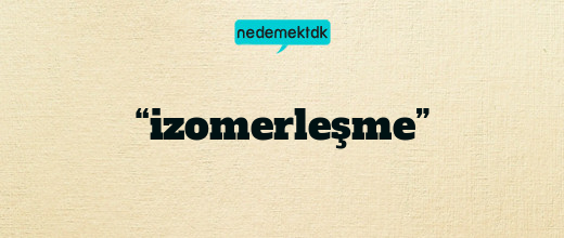 “izomerleşme”