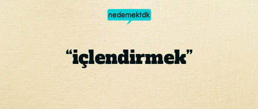 “içlendirmek”