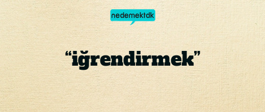 “iğrendirmek”