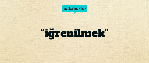 “iğrenilmek”