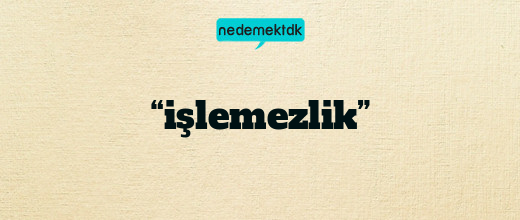 “işlemezlik”