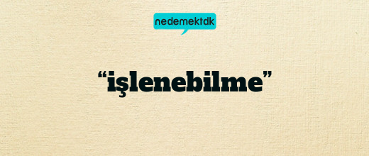 “işlenebilme”