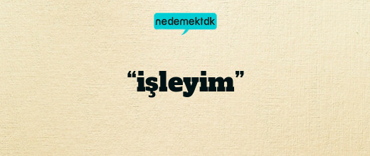 “işleyim”